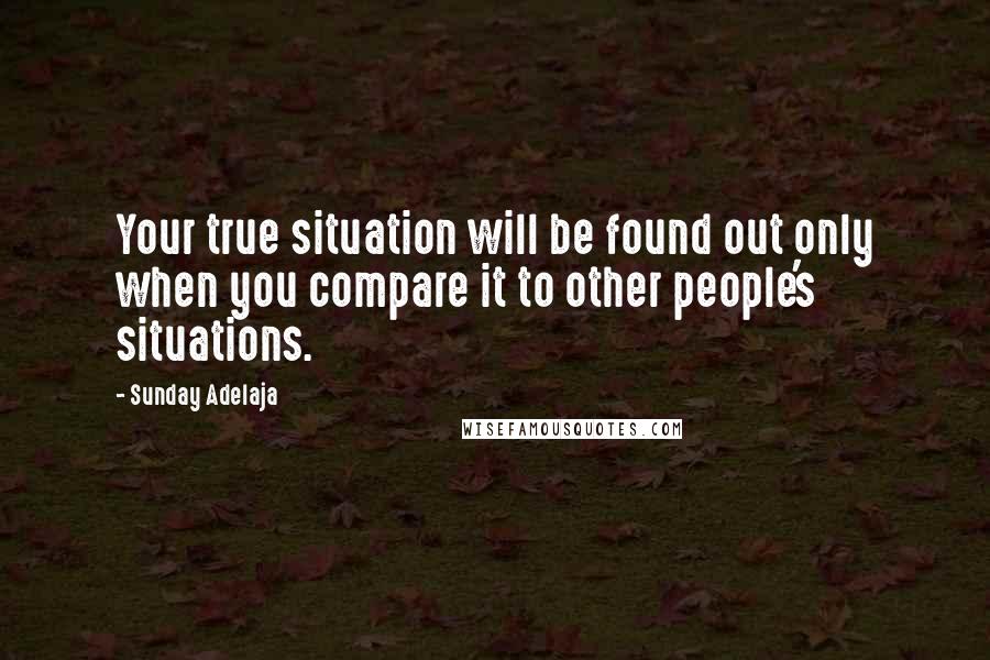 Sunday Adelaja Quotes: Your true situation will be found out only when you compare it to other people's situations.