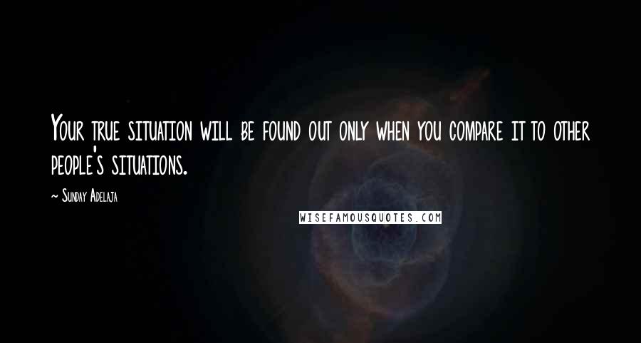 Sunday Adelaja Quotes: Your true situation will be found out only when you compare it to other people's situations.