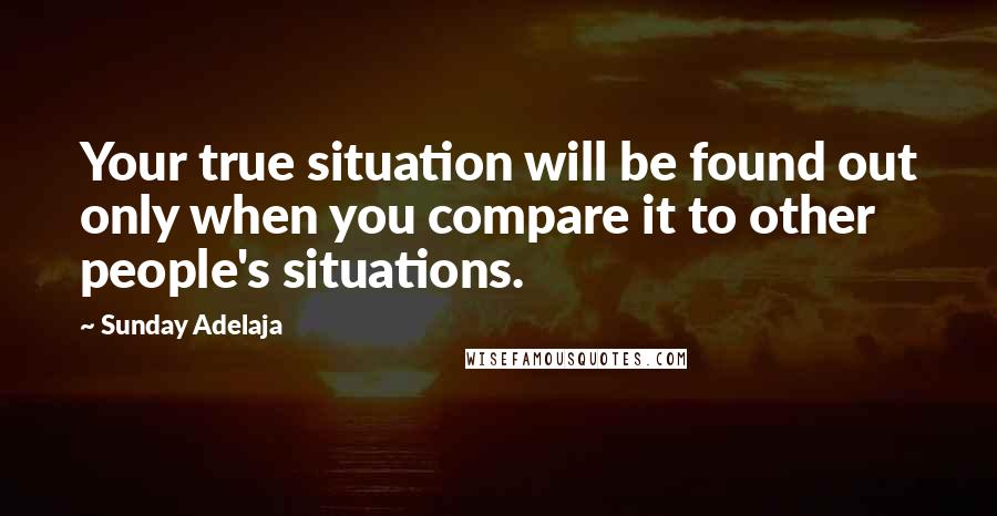 Sunday Adelaja Quotes: Your true situation will be found out only when you compare it to other people's situations.