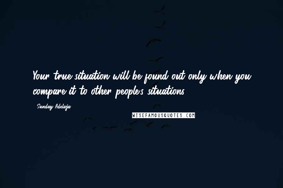 Sunday Adelaja Quotes: Your true situation will be found out only when you compare it to other people's situations.