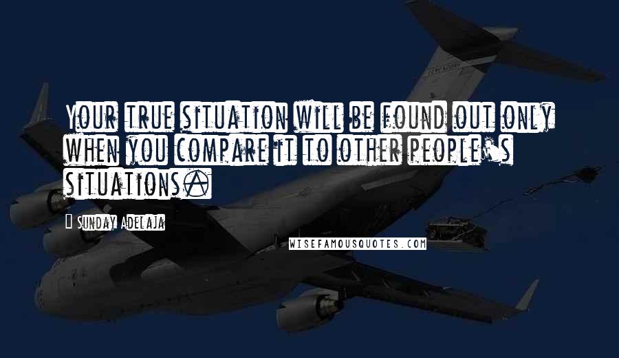 Sunday Adelaja Quotes: Your true situation will be found out only when you compare it to other people's situations.