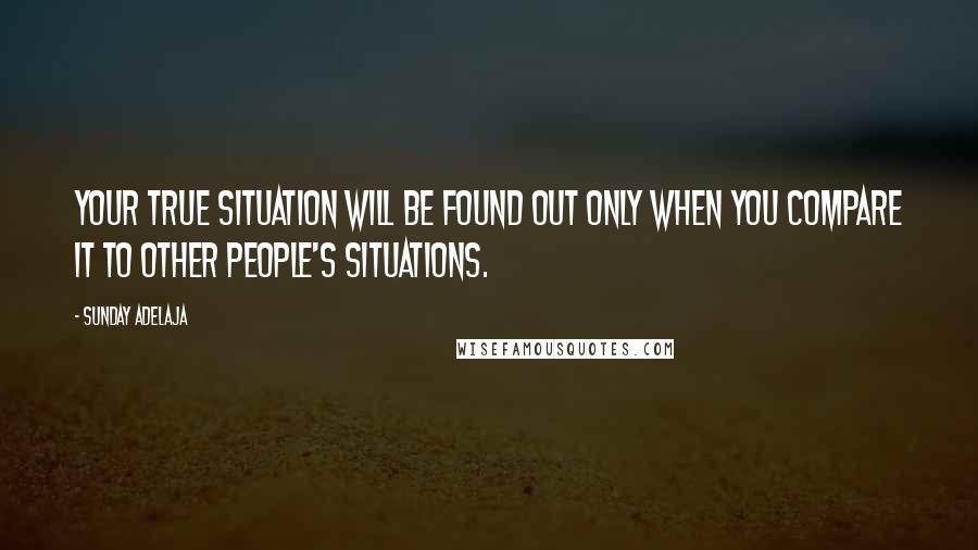 Sunday Adelaja Quotes: Your true situation will be found out only when you compare it to other people's situations.