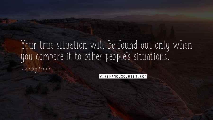 Sunday Adelaja Quotes: Your true situation will be found out only when you compare it to other people's situations.