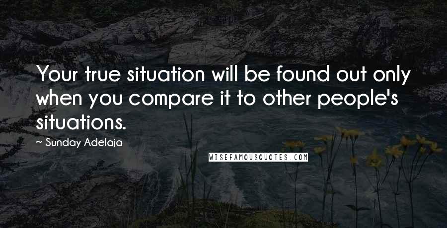 Sunday Adelaja Quotes: Your true situation will be found out only when you compare it to other people's situations.