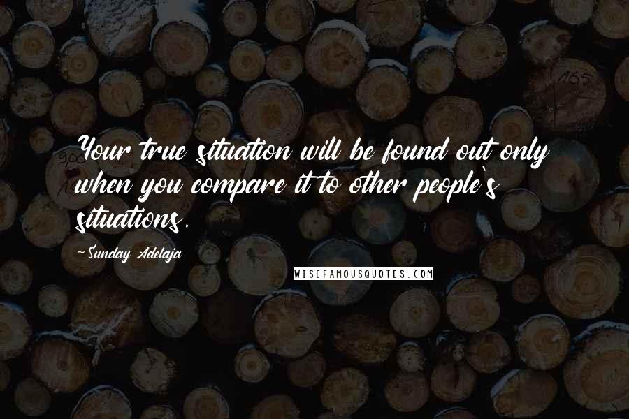 Sunday Adelaja Quotes: Your true situation will be found out only when you compare it to other people's situations.