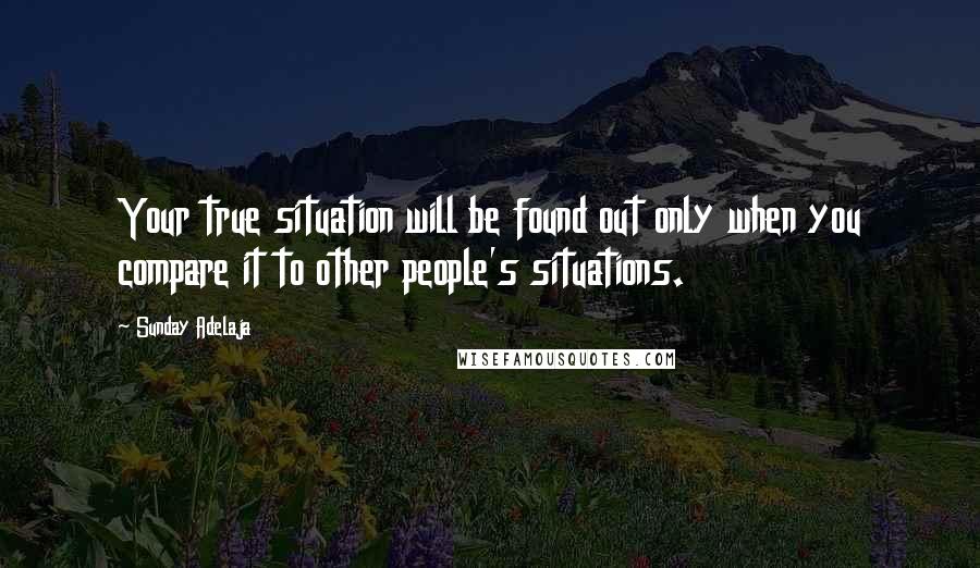 Sunday Adelaja Quotes: Your true situation will be found out only when you compare it to other people's situations.