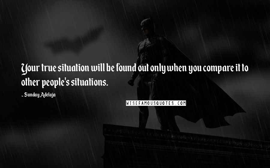 Sunday Adelaja Quotes: Your true situation will be found out only when you compare it to other people's situations.