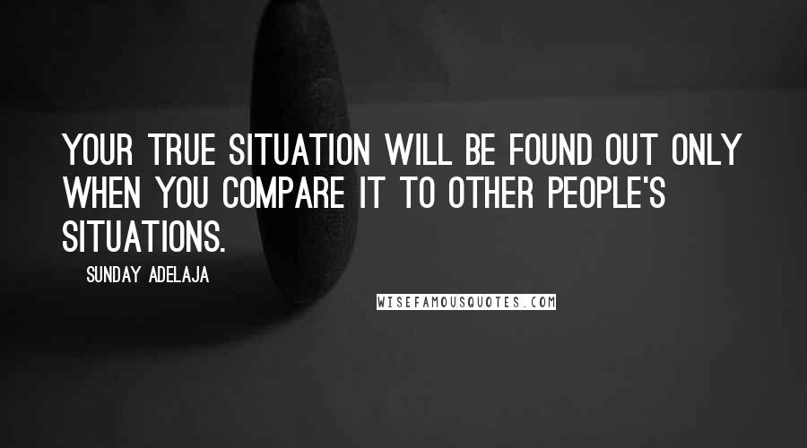 Sunday Adelaja Quotes: Your true situation will be found out only when you compare it to other people's situations.