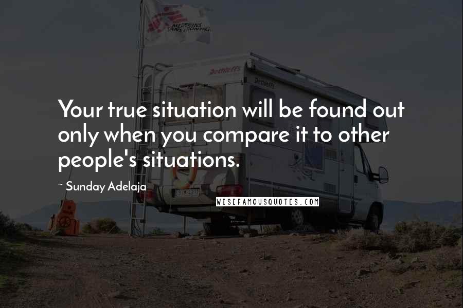 Sunday Adelaja Quotes: Your true situation will be found out only when you compare it to other people's situations.