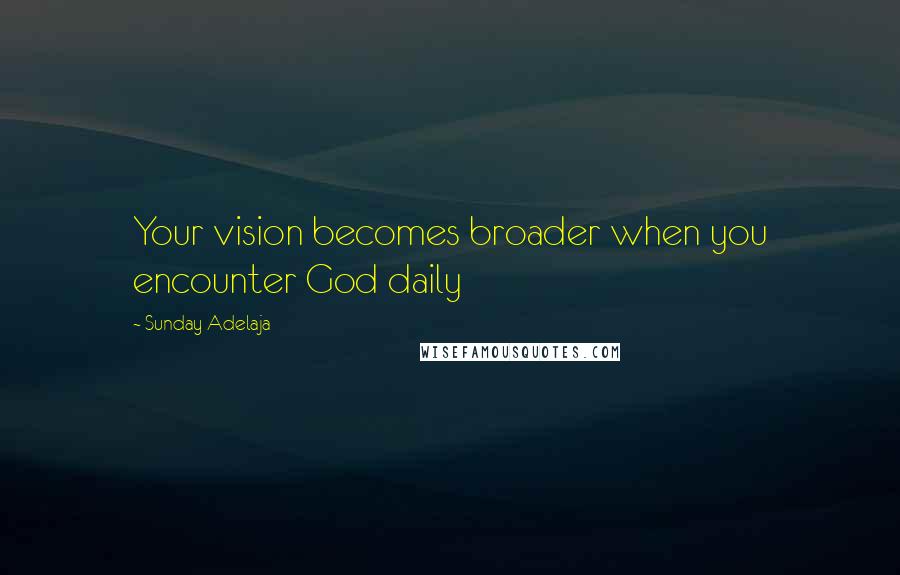 Sunday Adelaja Quotes: Your vision becomes broader when you encounter God daily