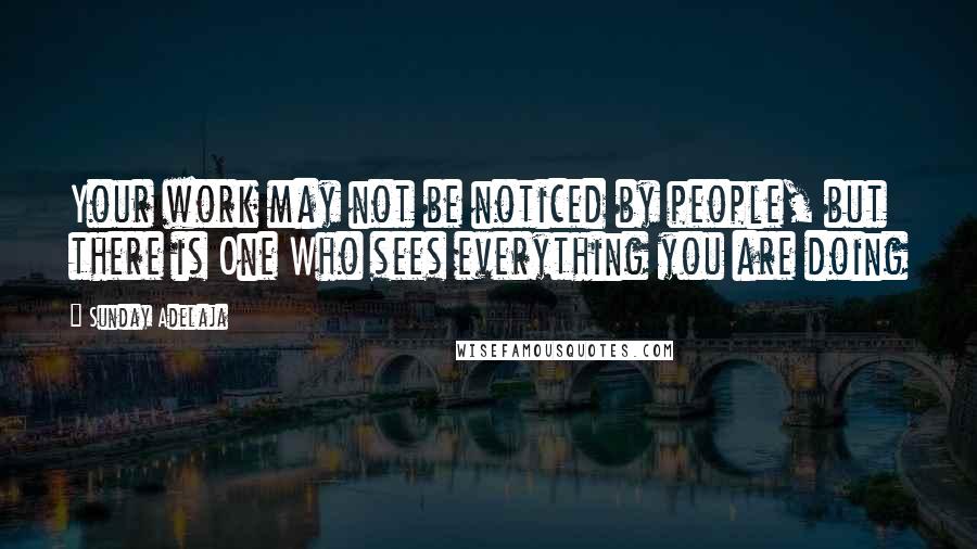 Sunday Adelaja Quotes: Your work may not be noticed by people, but there is One Who sees everything you are doing