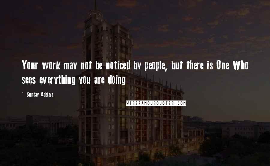 Sunday Adelaja Quotes: Your work may not be noticed by people, but there is One Who sees everything you are doing