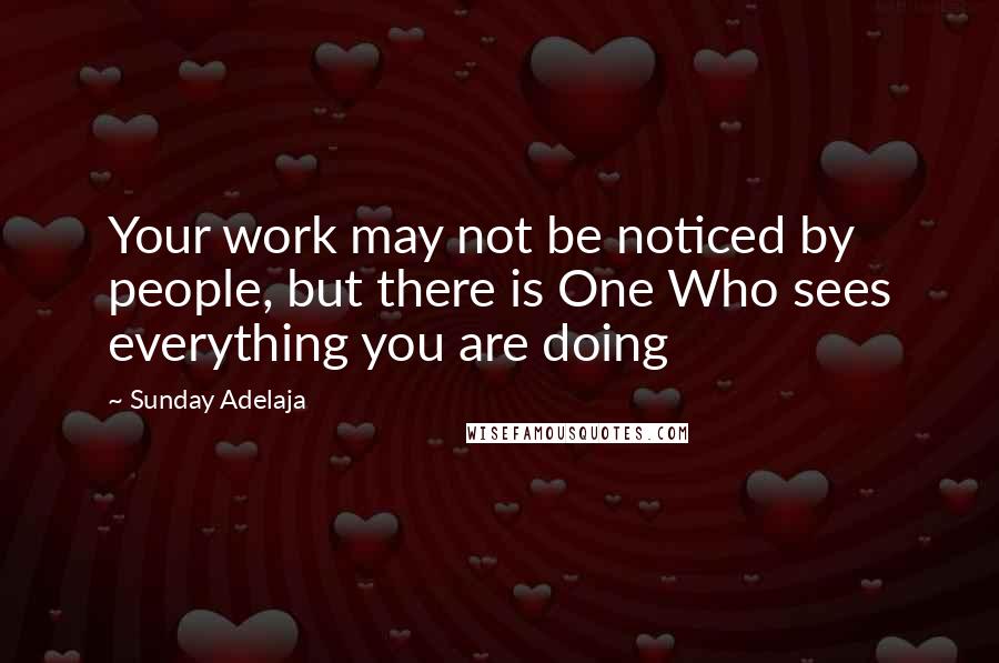 Sunday Adelaja Quotes: Your work may not be noticed by people, but there is One Who sees everything you are doing