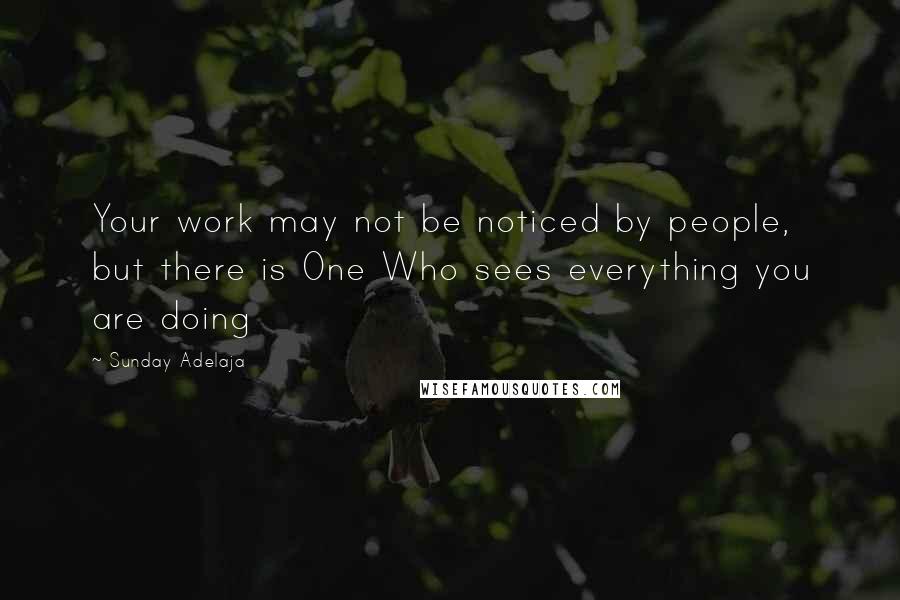 Sunday Adelaja Quotes: Your work may not be noticed by people, but there is One Who sees everything you are doing