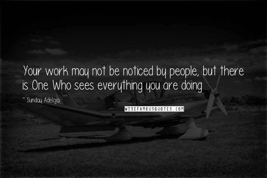 Sunday Adelaja Quotes: Your work may not be noticed by people, but there is One Who sees everything you are doing