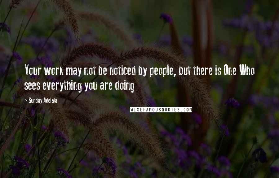 Sunday Adelaja Quotes: Your work may not be noticed by people, but there is One Who sees everything you are doing