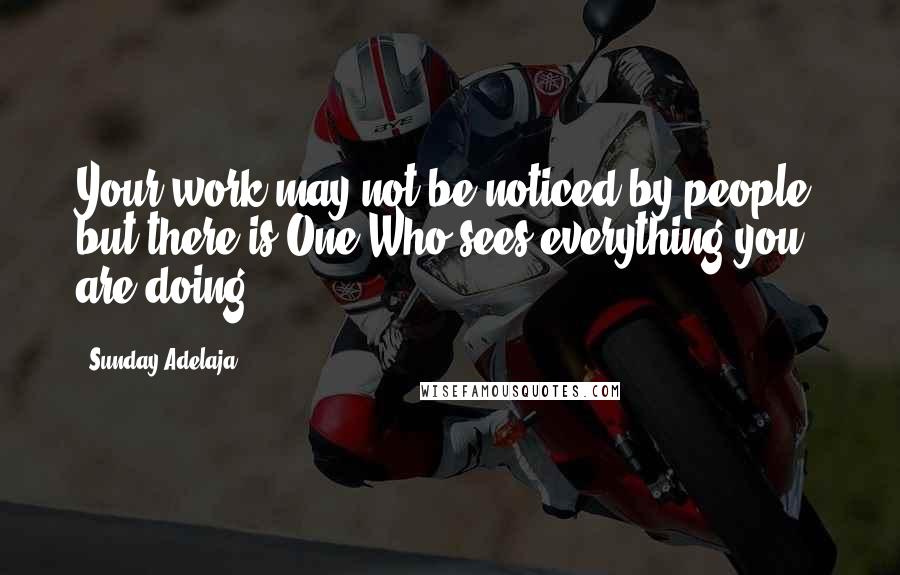 Sunday Adelaja Quotes: Your work may not be noticed by people, but there is One Who sees everything you are doing