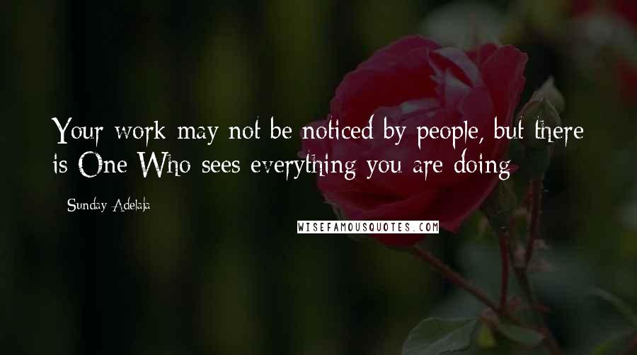 Sunday Adelaja Quotes: Your work may not be noticed by people, but there is One Who sees everything you are doing