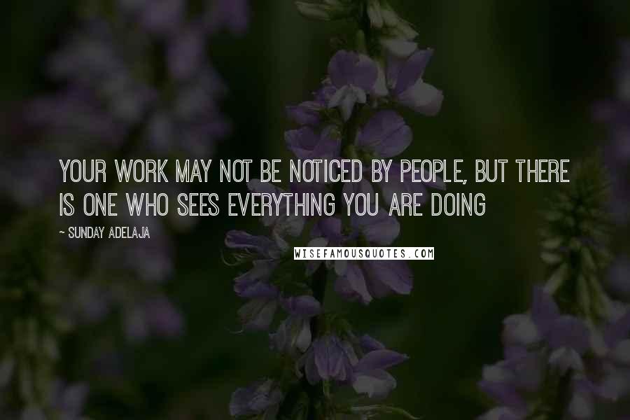 Sunday Adelaja Quotes: Your work may not be noticed by people, but there is One Who sees everything you are doing