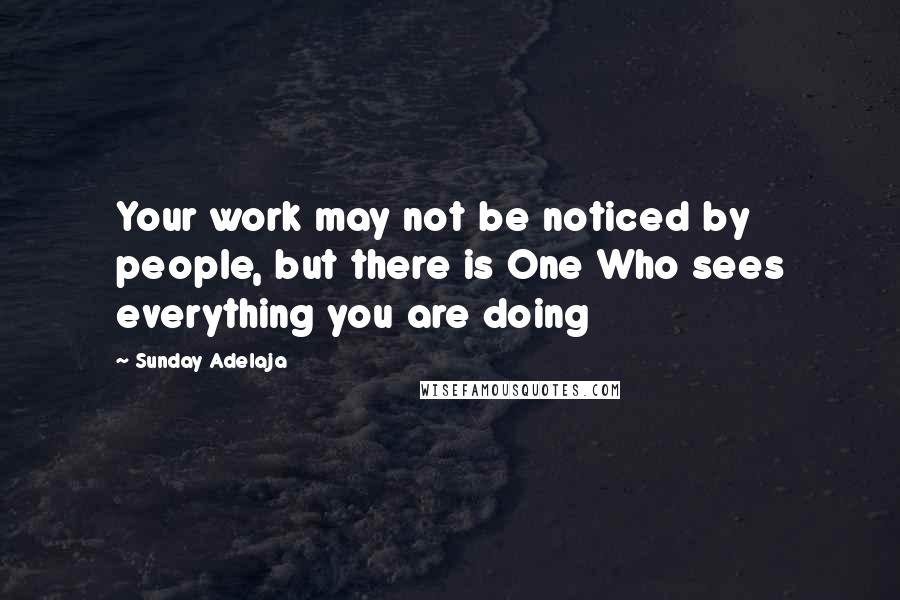 Sunday Adelaja Quotes: Your work may not be noticed by people, but there is One Who sees everything you are doing