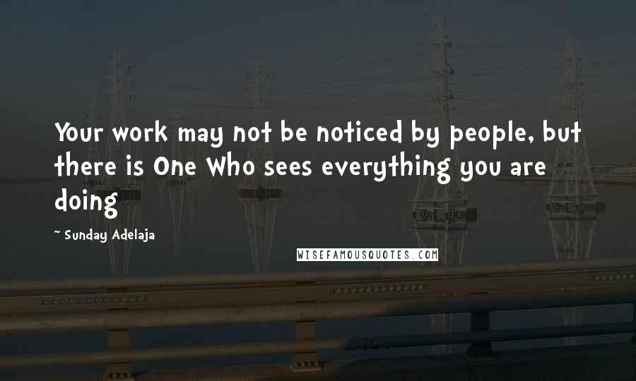 Sunday Adelaja Quotes: Your work may not be noticed by people, but there is One Who sees everything you are doing