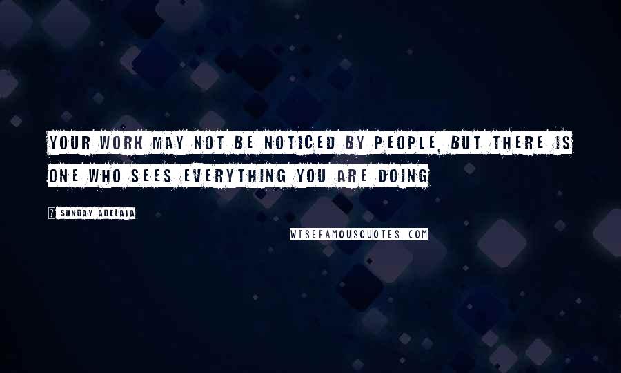 Sunday Adelaja Quotes: Your work may not be noticed by people, but there is One Who sees everything you are doing