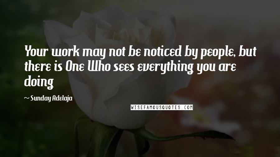 Sunday Adelaja Quotes: Your work may not be noticed by people, but there is One Who sees everything you are doing