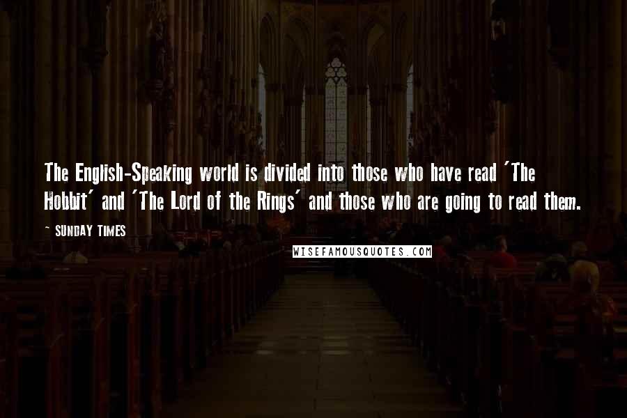 SUNDAY TIMES Quotes: The English-Speaking world is divided into those who have read 'The Hobbit' and 'The Lord of the Rings' and those who are going to read them.