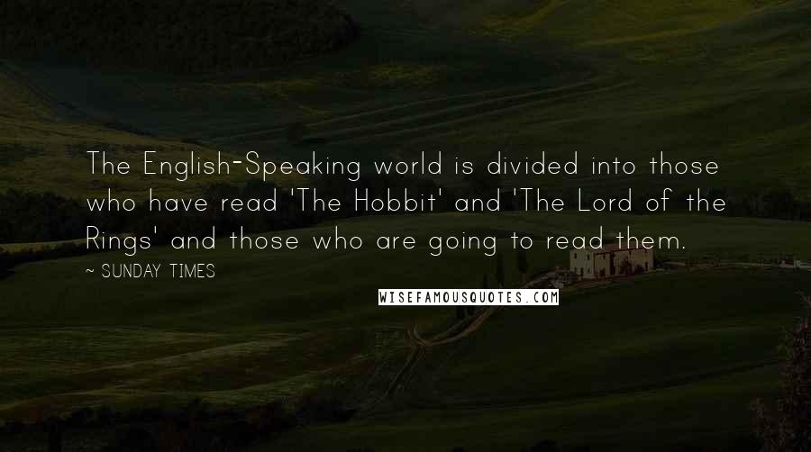 SUNDAY TIMES Quotes: The English-Speaking world is divided into those who have read 'The Hobbit' and 'The Lord of the Rings' and those who are going to read them.