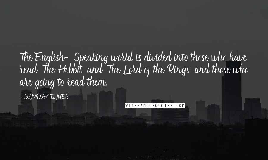 SUNDAY TIMES Quotes: The English-Speaking world is divided into those who have read 'The Hobbit' and 'The Lord of the Rings' and those who are going to read them.