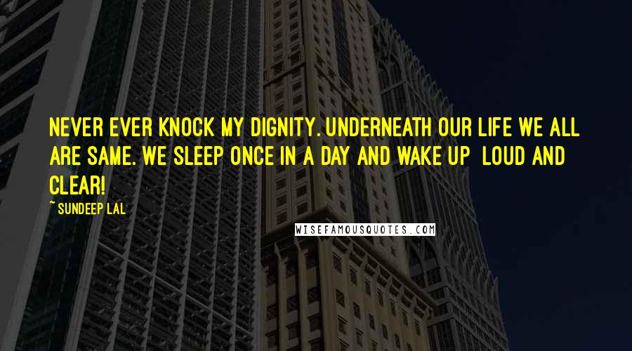 Sundeep Lal Quotes: Never Ever Knock My Dignity. Underneath our life we all are same. We sleep once in a day and wake up  Loud and Clear!