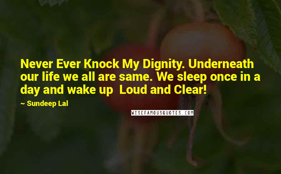 Sundeep Lal Quotes: Never Ever Knock My Dignity. Underneath our life we all are same. We sleep once in a day and wake up  Loud and Clear!