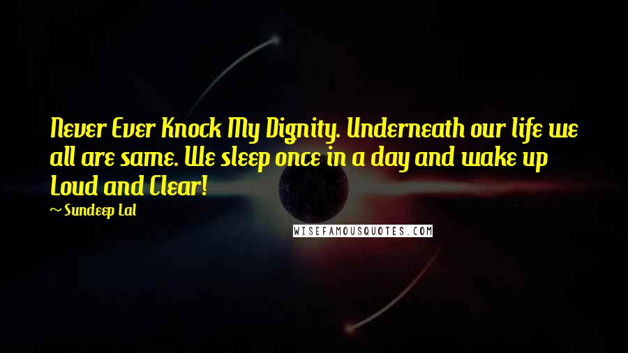 Sundeep Lal Quotes: Never Ever Knock My Dignity. Underneath our life we all are same. We sleep once in a day and wake up  Loud and Clear!