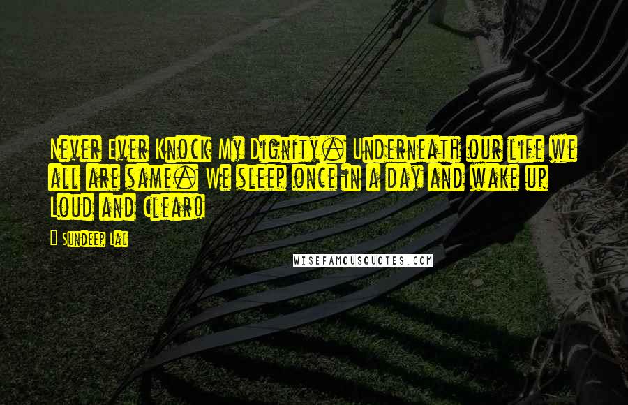 Sundeep Lal Quotes: Never Ever Knock My Dignity. Underneath our life we all are same. We sleep once in a day and wake up  Loud and Clear!