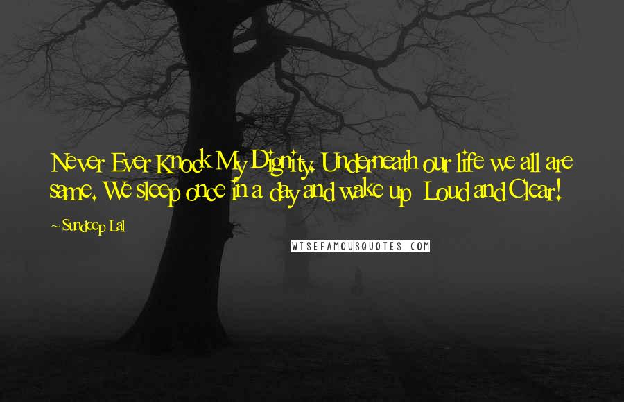 Sundeep Lal Quotes: Never Ever Knock My Dignity. Underneath our life we all are same. We sleep once in a day and wake up  Loud and Clear!