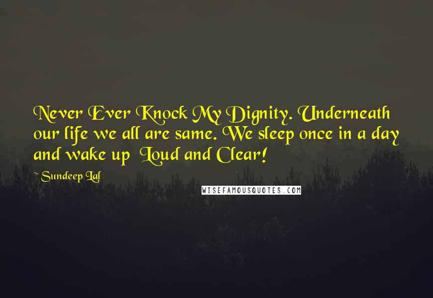 Sundeep Lal Quotes: Never Ever Knock My Dignity. Underneath our life we all are same. We sleep once in a day and wake up  Loud and Clear!