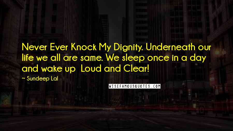 Sundeep Lal Quotes: Never Ever Knock My Dignity. Underneath our life we all are same. We sleep once in a day and wake up  Loud and Clear!