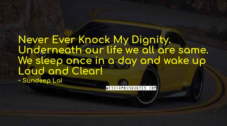 Sundeep Lal Quotes: Never Ever Knock My Dignity. Underneath our life we all are same. We sleep once in a day and wake up  Loud and Clear!