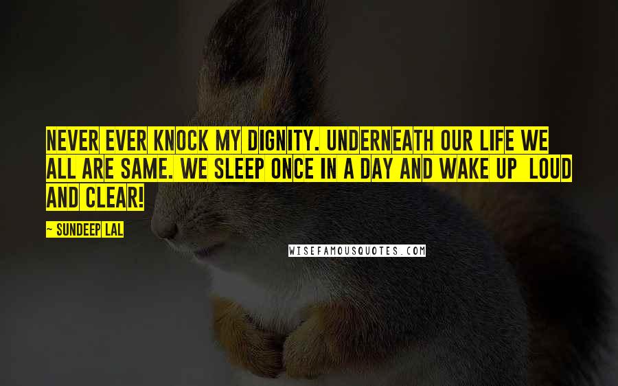 Sundeep Lal Quotes: Never Ever Knock My Dignity. Underneath our life we all are same. We sleep once in a day and wake up  Loud and Clear!