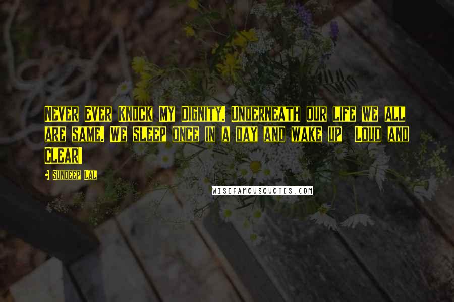 Sundeep Lal Quotes: Never Ever Knock My Dignity. Underneath our life we all are same. We sleep once in a day and wake up  Loud and Clear!