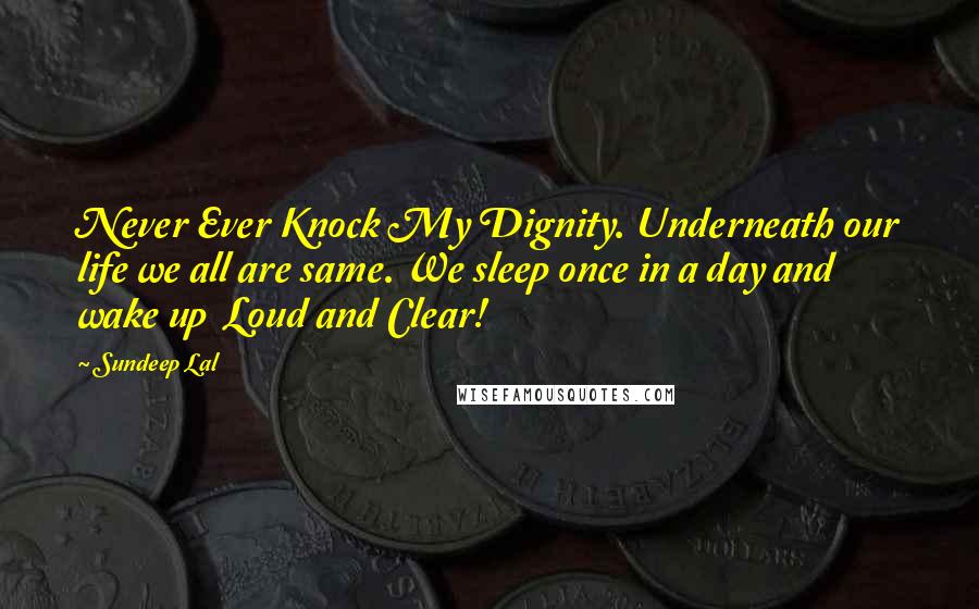 Sundeep Lal Quotes: Never Ever Knock My Dignity. Underneath our life we all are same. We sleep once in a day and wake up  Loud and Clear!