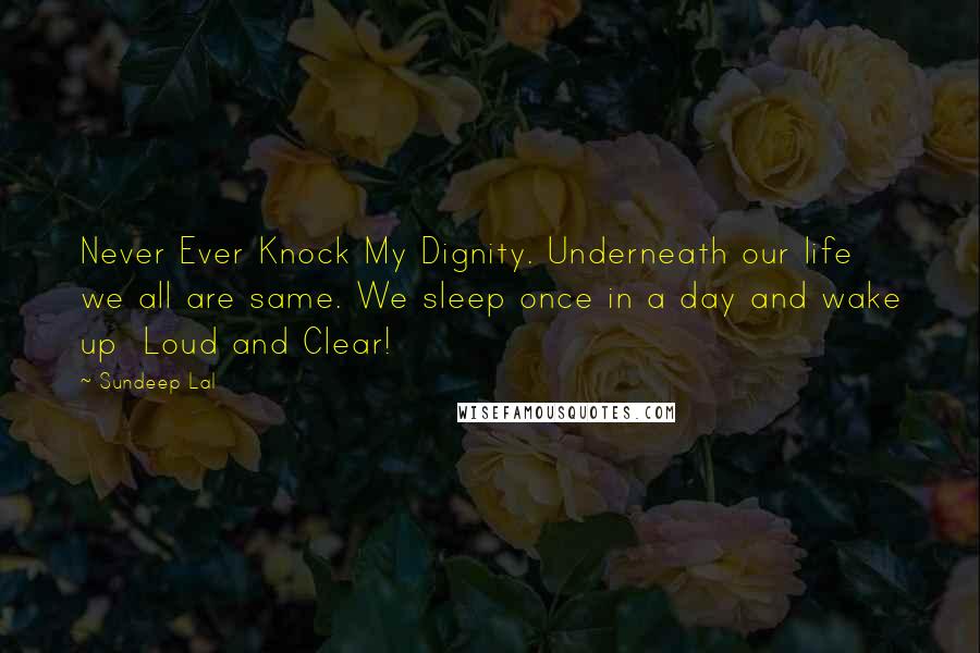 Sundeep Lal Quotes: Never Ever Knock My Dignity. Underneath our life we all are same. We sleep once in a day and wake up  Loud and Clear!