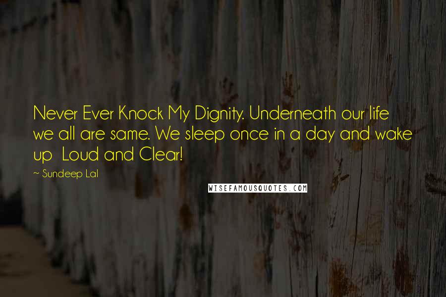 Sundeep Lal Quotes: Never Ever Knock My Dignity. Underneath our life we all are same. We sleep once in a day and wake up  Loud and Clear!