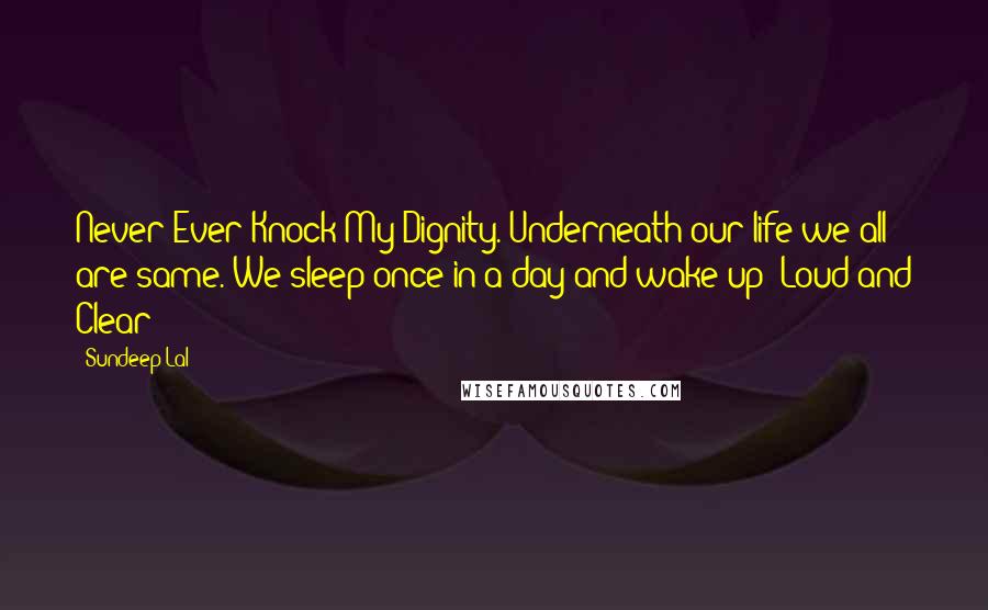 Sundeep Lal Quotes: Never Ever Knock My Dignity. Underneath our life we all are same. We sleep once in a day and wake up  Loud and Clear!