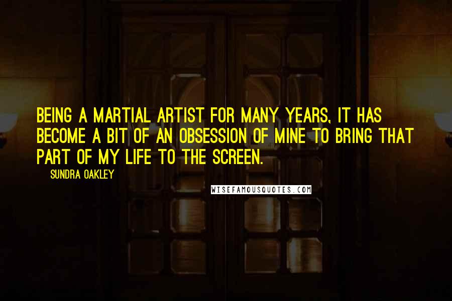 Sundra Oakley Quotes: Being a martial artist for many years, it has become a bit of an obsession of mine to bring that part of my life to the screen.