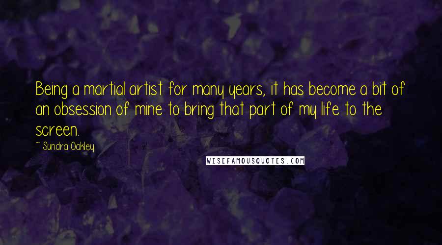 Sundra Oakley Quotes: Being a martial artist for many years, it has become a bit of an obsession of mine to bring that part of my life to the screen.