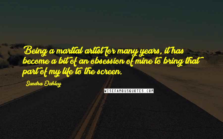 Sundra Oakley Quotes: Being a martial artist for many years, it has become a bit of an obsession of mine to bring that part of my life to the screen.