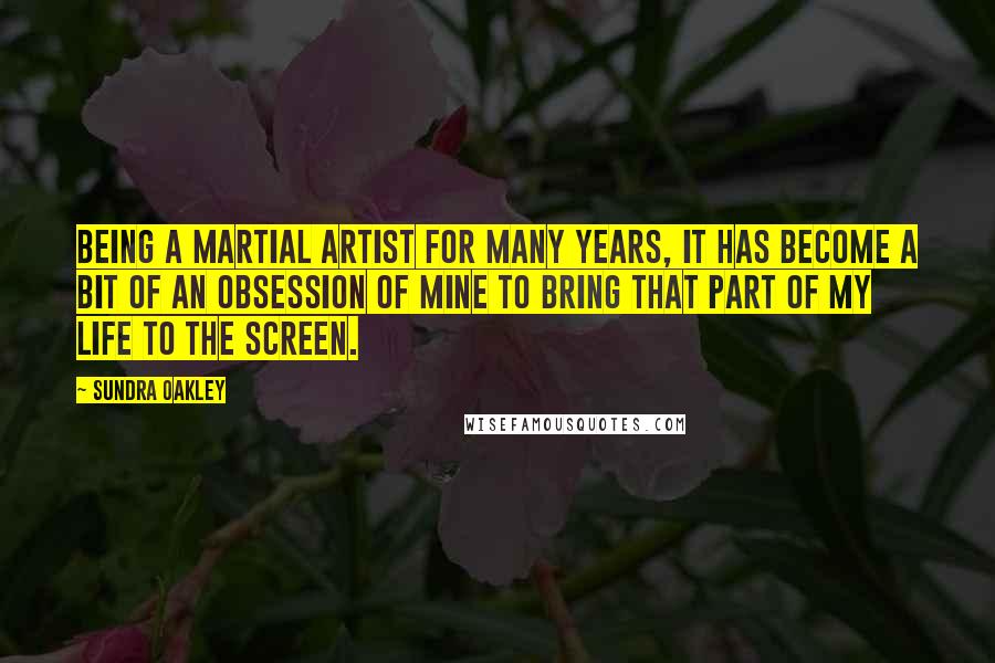 Sundra Oakley Quotes: Being a martial artist for many years, it has become a bit of an obsession of mine to bring that part of my life to the screen.