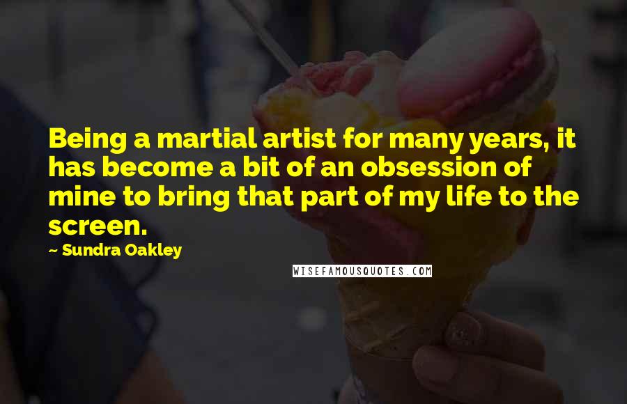 Sundra Oakley Quotes: Being a martial artist for many years, it has become a bit of an obsession of mine to bring that part of my life to the screen.