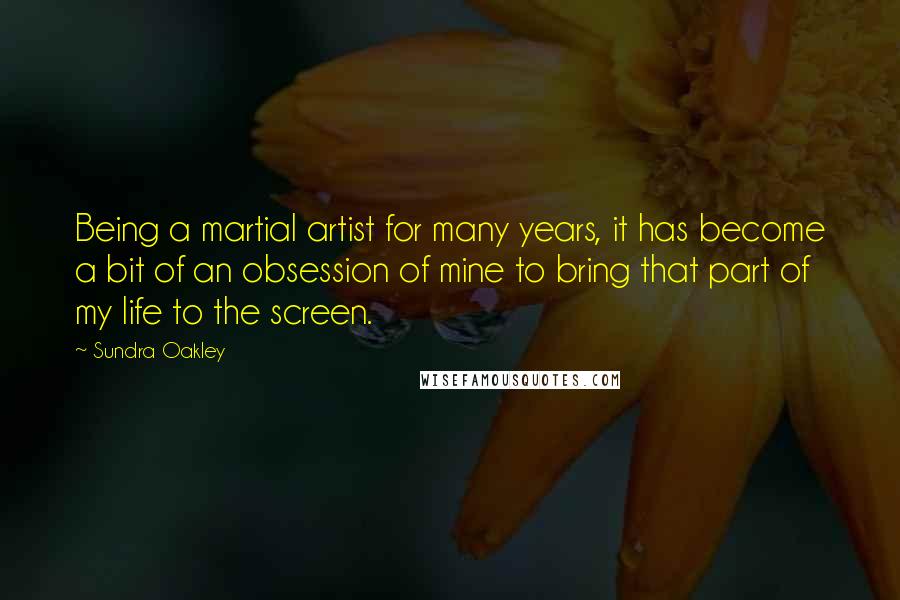 Sundra Oakley Quotes: Being a martial artist for many years, it has become a bit of an obsession of mine to bring that part of my life to the screen.